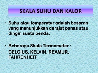 SKALA SUHU DAN KALOR
• Suhu atau temperatur adalah besaran
  yang menunjukkan derajat panas atau
  dingin suatu benda.

• Beberapa Skala Termometer :
  CELCIUS, KELVIN, REAMUR,
  FAHRENHEIT
 