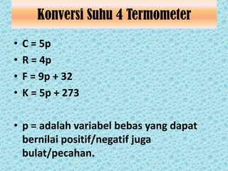 Konversi Suhu 4 Termometer
•   C = 5p
•   R = 4p
•   F = 9p + 32
•   K = 5p + 273

• p = adalah variabel bebas yang dapat
  bernilai positif/negatif juga
  bulat/pecahan.
 