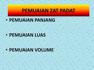 PEMUAIAN ZAT PADAT
• PEMUAIAN PANJANG

• PEMUAIAN LUAS

• PEMUAIAN VOLUME
 