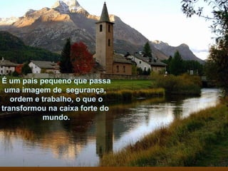 É um país pequeno que passa uma imagem de  segurança,  ordem e trabalho, o que o transformou na caixa forte do  mundo. 