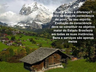 Qual é   então a diferença? Está no nível de consciência do povo, do seu espírito. Evolução da consciência deve se constituir no objetivo maior do Estado Brasileiro em todas as suas instâncias.  Bens e serviços são apenas meios   