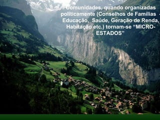 Comunidades, quando organizadas politicamente (Conselhos de Famílias  - Educação,  Saúde, Geração de Renda, Habitação etc.) tornam-se “MICRO-ESTADOS” . 