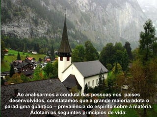 Ao analisarmos a conduta das pessoas nos  países desenvolvidos, constatamos que a grande maioria adota o paradigma quântico – prevalência do espírito sobre a matéria. Adotam os seguintes princípios de vida: 