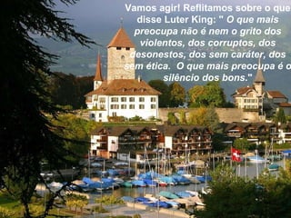Vamos agir! Reflitamos sobre o que disse Luter King: "  O que mais preocupa não é nem o grito dos violentos, dos corruptos, dos desonestos, dos sem caráter, dos sem ética.  O que mais preocupa é o silêncio dos bons ." 