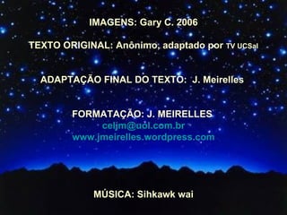 IMAGENS: Gary C. 2006 TEXTO ORIGINAL: Anônimo, adaptado por  TV UCSal ADAPTAÇÃO FINAL DO TEXTO:  J. Meirelles  FORMATAÇÃO: J. MEIRELLES  [email_address] www.jmeirelles.wordpress.com MÚSICA: Sihkawk wai 