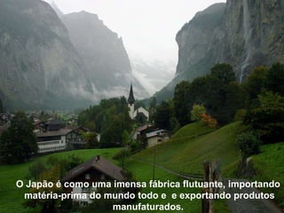 O Japão é como uma imensa fábrica flutuante, importando  matéria-prima do mundo todo e  e exportando produtos manufaturados. 