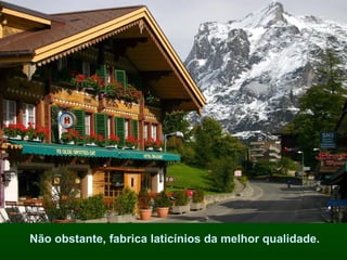 Não obstante, fabrica laticínios da melhor qualidade.  