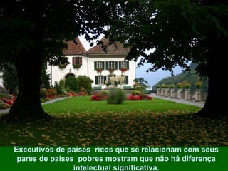 Executivos de países  ricos que se relacionam com seus pares de países  pobres mostram que não há diferença intelectual significativa. 