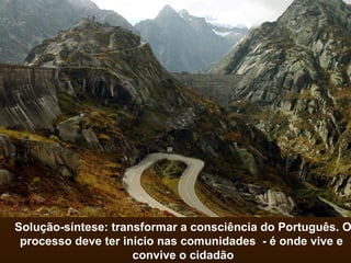 Solução-síntese: transformar a consciência do Português. O processo deve ter início nas comunidades  - é onde vive e  convive o cidadão 