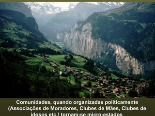 Comunidades, quando organizadas politicamente (Associações de Moradores, Clubes de Mães, Clubes de  idosos etc.) tornam-se micro-estados . 