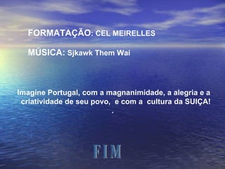 Imagine Portugal, com a magnanimidade, a alegria e a criatividade de seu povo,  e com a  cultura da SUIÇA! .  FORMATAÇÃO : CEL MEIRELLES MÚSICA:  Sjkawk Them Wai F I M 