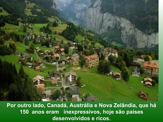 Por outro lado, Canadá, Austrália e Nova Zelândia, que há 150  anos eram   inexpressivos, hoje são países desenvolvidos e ricos. 