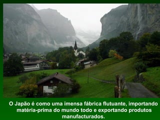 O Japão é como uma imensa fábrica flutuante, importando  matéria-prima do mundo todo e exportando produtos manufacturados. 