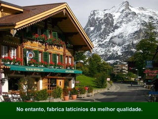 No entanto, fabrica laticínios da melhor qualidade.  