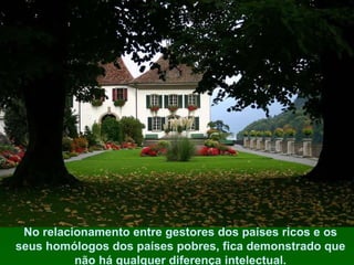 No relacionamento entre gestores dos países ricos e os seus homólogos dos países pobres, fica demonstrado que não há qualquer diferença intelectual. 