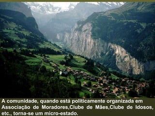 A comunidade, quando está politicamente organizada em Associação de Moradores,Clube de Mães,Clube de Idosos, etc., torna-se um micro-estado. . 