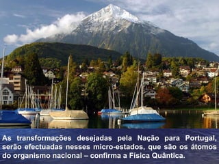 As transformações desejadas pela Nação para Portugal, serão efectuadas nesses micro-estados, que são os átomos do organismo nacional – confirma a Física Quântica. 