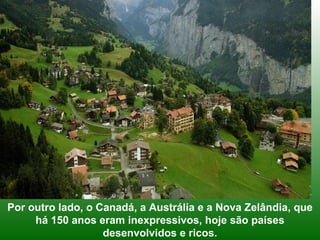 Por outro lado, o Canadá, a Austrália e a Nova Zelândia, que há 150 anos eram inexpressivos, hoje são países desenvolvidos e ricos. 