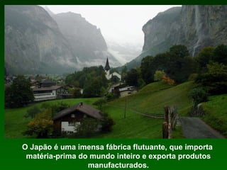 O Japão é uma imensa fábrica flutuante, que importa  matéria-prima do mundo inteiro e exporta produtos manufacturados. 