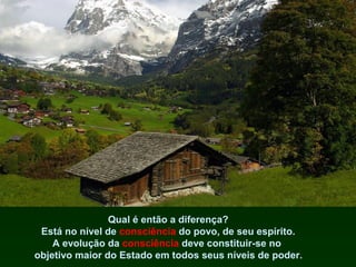 Qual é então a diferença?
Está no nível de consciência do povo, de seu espírito.
A evolução da consciência deve constituir-se no
objetivo maior do Estado em todos seus níveis de poder.

 