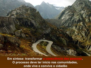Em síntese: transformar a consciência das pessoas.
O processo deve ter inicio nas comunidades,
onde vive e convive o cidadão

 