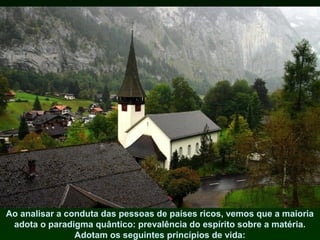 Ao analisar a conduta das pessoas de países ricos, vemos que a maioria
adota o paradigma quântico: prevalência do espírito sobre a matéria.
Adotam os seguintes princípios de vida:

 