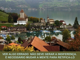 VER ALGO ERRADO NÃO DEVE GERAR A INDIFERENÇA.
É NECESSÁRIO MUDAR A MENTE PARA RETIFICA-LO

 