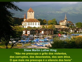 Disse Martin Luther King:
“Não me preocupa o grito dos violentos,
dos corruptos, dos desonestos, dos sem ética.
O que mais me preocupa é o silencio dos bons”

 