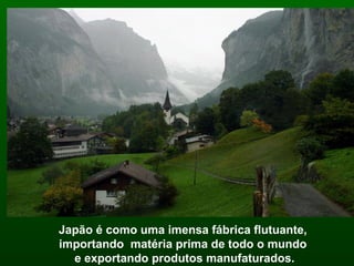 Japão é como uma imensa fábrica flutuante,
importando matéria prima de todo o mundo
e exportando produtos manufaturados.

 