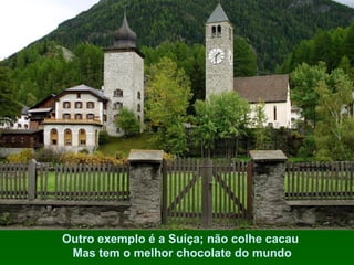 Outro exemplo é a Suíça; não colhe cacau
Mas tem o melhor chocolate do mundo

 