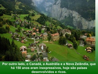 Por outro lado, o Canadá, a Austrália e a Nova Zelândia, que
     há 150 anos eram inexpressivos, hoje são países
                   desenvolvidos e ricos.
 