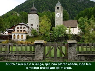 Outro exemplo é a Suíça, que não planta cacau, mas tem
           o melhor chocolate do mundo.
 