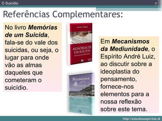 Referências Complementares: No livro  Memórias de um Suicida , fala-se do vale dos suicidas, ou seja, o lugar para onde vão as almas daqueles que cometeram o suicídio.   Em  Mecanismos da Mediunidade , o Espírito André Luiz, ao discutir sobre a ideoplastia do pensamento, fornece-nos elementos para a nossa reflexão sobre este tema.  