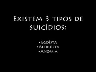 Existem 3 tipos de
suicídios:
● Egoísta
● Altruísta
● Anomia
 