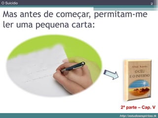 O Suicídio
http://estudosespiritas.tkhttp://estudosespiritas.tk
Mas antes de começar, permitam-me
ler uma pequena carta:
2
2ª parte – Cap. V
 