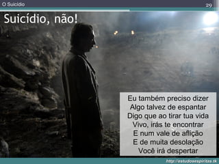 O Suicídio
http://estudosespiritas.tkhttp://estudosespiritas.tk
Suicídio, não!
29
Eu também preciso dizer
Algo talvez de espantar
Digo que ao tirar tua vida
Vivo, irás te encontrar
E num vale de aflição
E de muita desolação
Você irá despertar
 