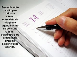 Procedimento
padrão para
todos os
casos:
entrevista de
triagem e
agendamento
de consulta
com
psiquiatra para
a data mais
próxima
disponível na
agenda.
 