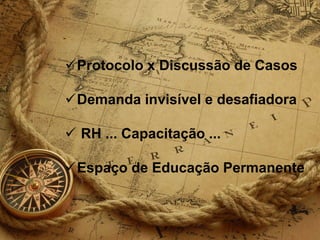 Protocolo x Discussão de Casos
Demanda invisível e desafiadora
 RH ... Capacitação ...
Espaço de Educação Permanente
 
