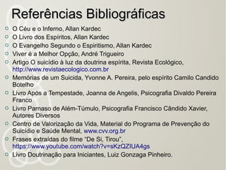 Como eu posso
ser exemplo de
perdão, resignação e
fé na vida futura?
A perguntaA pergunta
que fica...que fica...
https://www.slideshare.net/ricardoazevedo9216/suicdio-dor-dos-dois-lados-da-vida
 