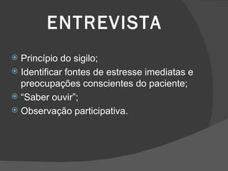ENTREVISTA Princípio do sigilo; Identificar fontes de estresse imediatas e preocupações conscientes do paciente; “ Saber ouvir”; Observação participativa. 