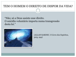 TEM O HOMEM O DIREITO DE DISPOR DA VIDA?
“Não; só a Deus assiste esse direito.
O suicídio voluntário importa numa transgressão
desta lei.”
(ALLAN KARDEC. O Livro dos Espíritos,
perg. 944)
 