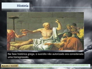 Na fase histórica grega, o suicídio não autorizado era considerado
uma transgressão.
http://www.slideshare.net/WashingtonMCosta/suicdio-aspectos-gerais-e-o-papel-da-
psicologia-na-sua-compreenso-e-preveno
 