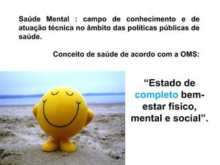 Saúde Mental : campo de conhecimento e de
atuação técnica no âmbito das políticas públicas de
saúde.
Conceito de saúde de acordo com a OMS:
“Estado de
completo bem-
estar físico,
mental e social”.
 
