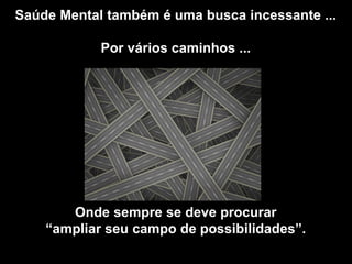 Saúde Mental também é uma busca incessante ...
Por vários caminhos ...
Onde sempre se deve procurar
“ampliar seu campo de possibilidades”.
 