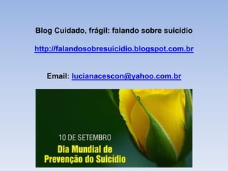 Blog Cuidado, frágil: falando sobre suicídio
http://falandosobresuicidio.blogspot.com.br
Email: lucianacescon@yahoo.com.br
 