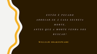 E N T Ã O É P E C A D O
A R R O J A R - S E À C A S A S E C R E T A
M O R T E ,
A N T E S Q U E A M O R T E V E N H A N O S
B U S C A R ?
W I L L I A M S H A K E S P E A R E
 