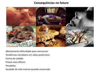 Consequências no futuro
Abortamento-dificuldade para reencarnar
Tendências inevitáveis em vidas posteriores
Carma de solidão
Provas mais difíceis
Pesadelos
Saudade da vida mesmo quando encarnado
 