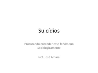 Suicídios

Procurando entender esse fenômeno
         sociologicamente

        Prof. José Amaral
 