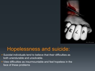 Hopelessness and suicide:
 Suicidal individuals tend to believe that their difficulties as
both unendurable and unsolvable.
 View difficulties as insurmountable and feel hopeless in the
face of these problems

 