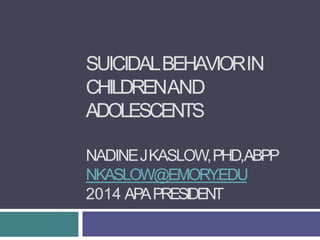 SUICIDALBEHAVIORIN
CHILDRENAND
ADOLESCENTS
NADINEJKASLOW,PHD,ABPP
NKASLOW@EMORY
.EDU
2014 APAPRESIDENT
 